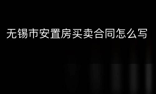 无锡市安置房买卖合同怎么写