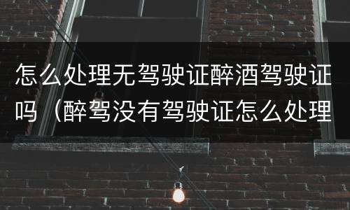 怎么处理无驾驶证醉酒驾驶证吗（醉驾没有驾驶证怎么处理）