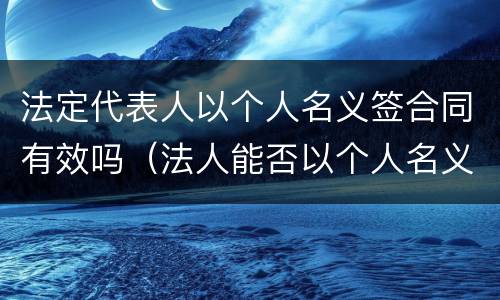 法定代表人以个人名义签合同有效吗（法人能否以个人名义签订合同）