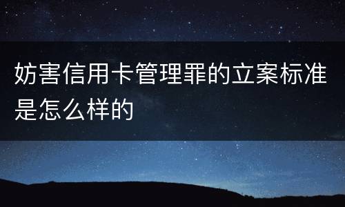 妨害信用卡管理罪的立案标准是怎么样的