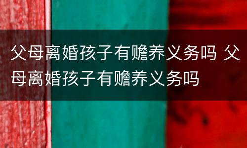 父母离婚孩子有赡养义务吗 父母离婚孩子有赡养义务吗