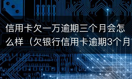 信用卡欠一万逾期三个月会怎么样（欠银行信用卡逾期3个月 金额1万）