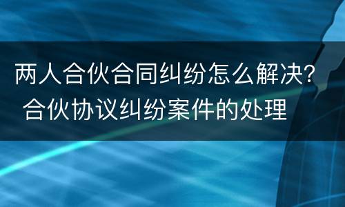 两人合伙合同纠纷怎么解决？ 合伙协议纠纷案件的处理