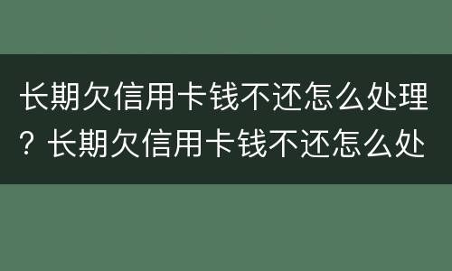 长期欠信用卡钱不还怎么处理? 长期欠信用卡钱不还怎么处理