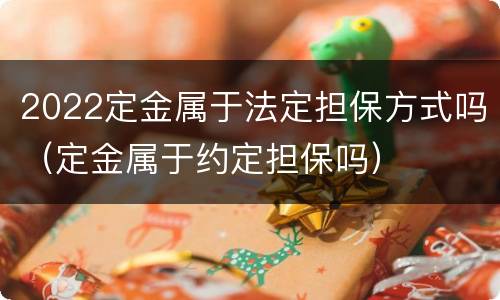 2022定金属于法定担保方式吗（定金属于约定担保吗）