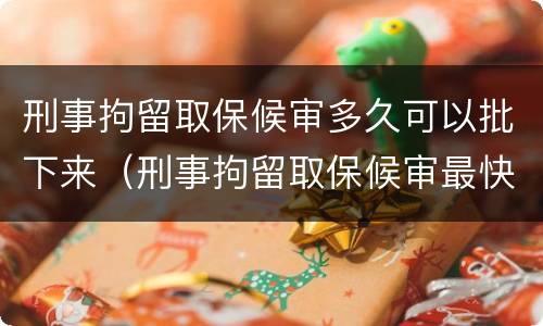 刑事拘留取保候审多久可以批下来（刑事拘留取保候审最快几天可以出来）