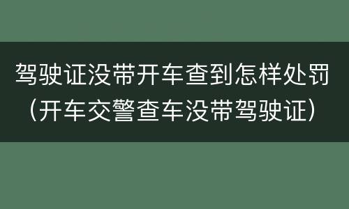 驾驶证没带开车查到怎样处罚（开车交警查车没带驾驶证）