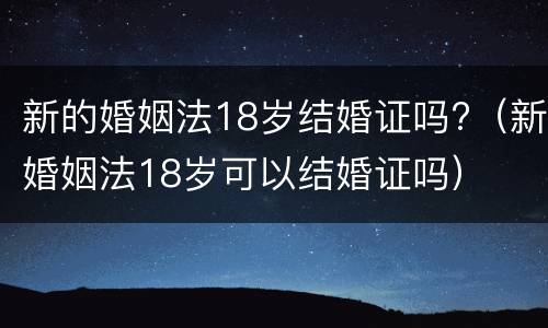 新的婚姻法18岁结婚证吗?（新婚姻法18岁可以结婚证吗）