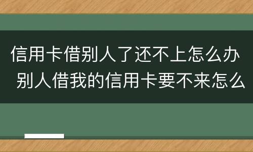 信用卡借别人了还不上怎么办 别人借我的信用卡要不来怎么办