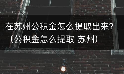 在苏州公积金怎么提取出来？（公积金怎么提取 苏州）