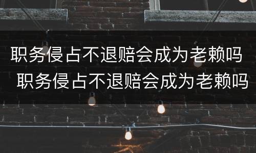 职务侵占不退赔会成为老赖吗 职务侵占不退赔会成为老赖吗