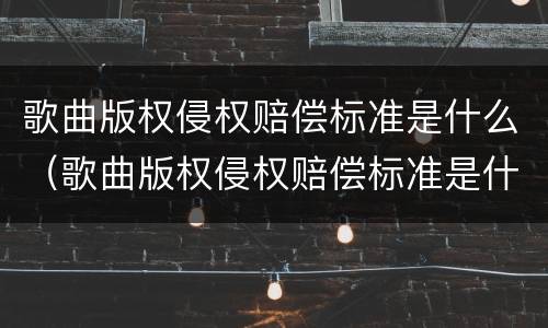 歌曲版权侵权赔偿标准是什么（歌曲版权侵权赔偿标准是什么呢）