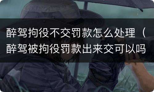 醉驾拘役不交罚款怎么处理（醉驾被拘役罚款出来交可以吗）