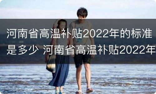 河南省高温补贴2022年的标准是多少 河南省高温补贴2022年的标准是多少天