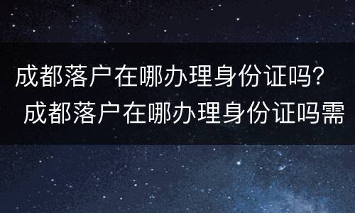 成都落户在哪办理身份证吗？ 成都落户在哪办理身份证吗需要多久