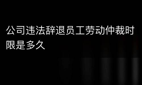 公司违法辞退员工劳动仲裁时限是多久