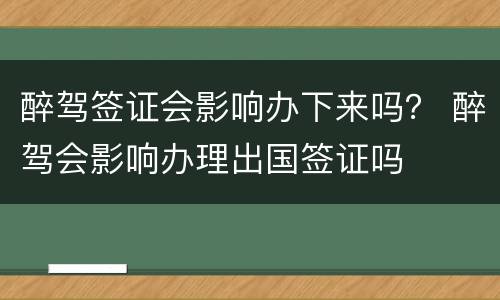 醉驾签证会影响办下来吗？ 醉驾会影响办理出国签证吗