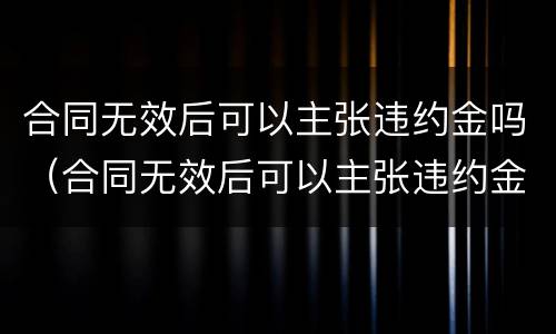 合同无效后可以主张违约金吗（合同无效后可以主张违约金吗怎么赔偿）