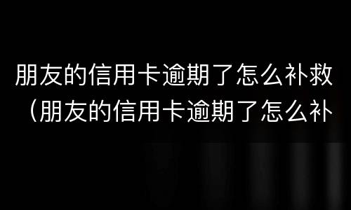 朋友的信用卡逾期了怎么补救（朋友的信用卡逾期了怎么补救他）