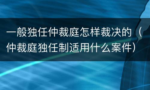 一般独任仲裁庭怎样裁决的（仲裁庭独任制适用什么案件）