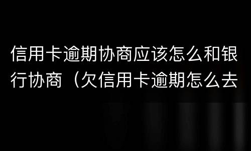 信用卡逾期协商应该怎么和银行协商（欠信用卡逾期怎么去协商）