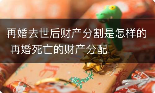 再婚去世后财产分割是怎样的 再婚死亡的财产分配