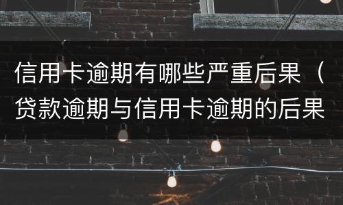 信用卡逾期有哪些严重后果（贷款逾期与信用卡逾期的后果是什么）