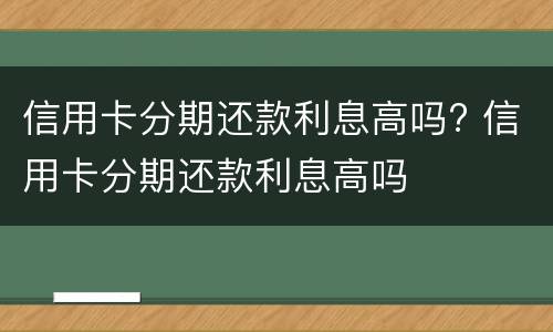 信用卡分期还款利息高吗? 信用卡分期还款利息高吗