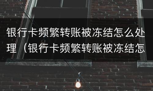 银行卡频繁转账被冻结怎么处理（银行卡频繁转账被冻结怎么处理呢）