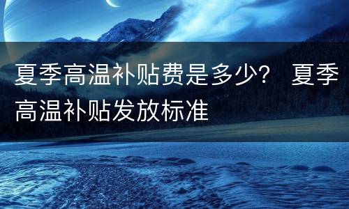 夏季高温补贴费是多少？ 夏季高温补贴发放标准