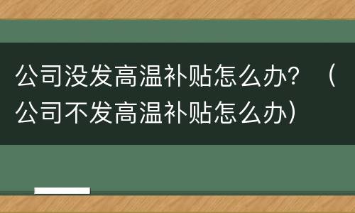 公司没发高温补贴怎么办？（公司不发高温补贴怎么办）