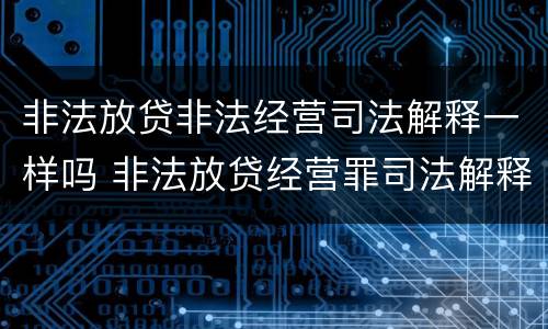 非法放贷非法经营司法解释一样吗 非法放贷经营罪司法解释