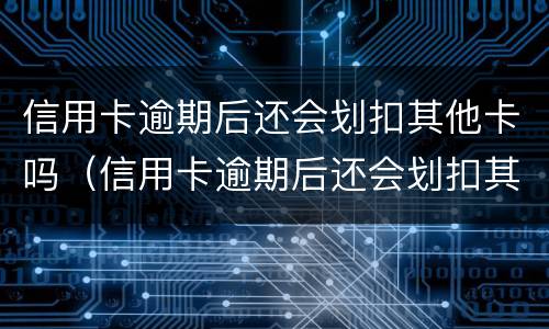 信用卡逾期后还会划扣其他卡吗（信用卡逾期后还会划扣其他卡吗）