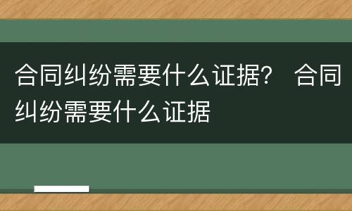 合同纠纷需要什么证据？ 合同纠纷需要什么证据