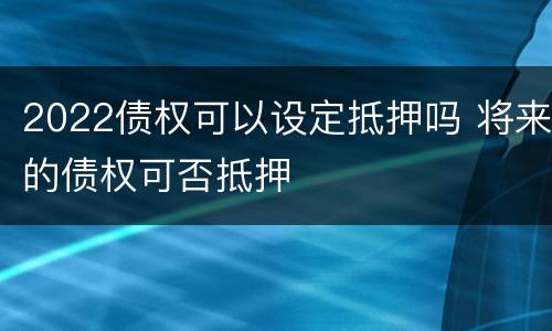 2022债权可以设定抵押吗 将来的债权可否抵押