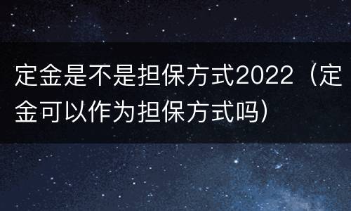 定金是不是担保方式2022（定金可以作为担保方式吗）