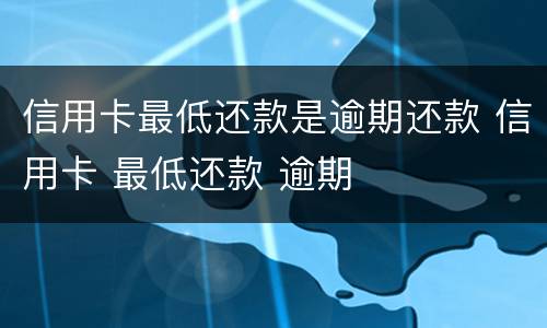 信用卡最低还款是逾期还款 信用卡 最低还款 逾期