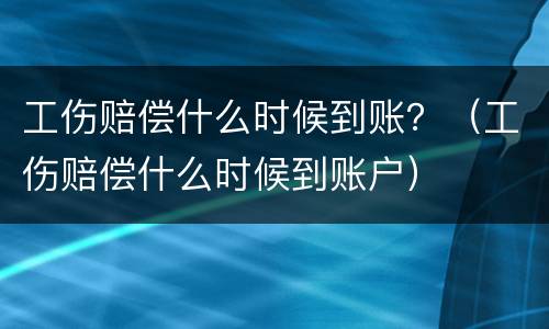 工伤赔偿什么时候到账？（工伤赔偿什么时候到账户）