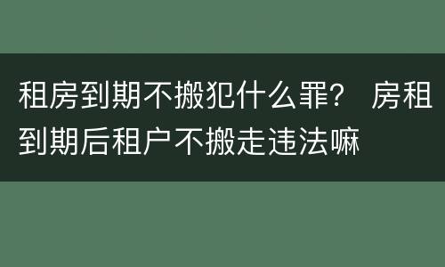 租房到期不搬犯什么罪？ 房租到期后租户不搬走违法嘛