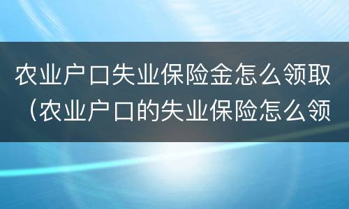 农业户口失业保险金怎么领取（农业户口的失业保险怎么领取）