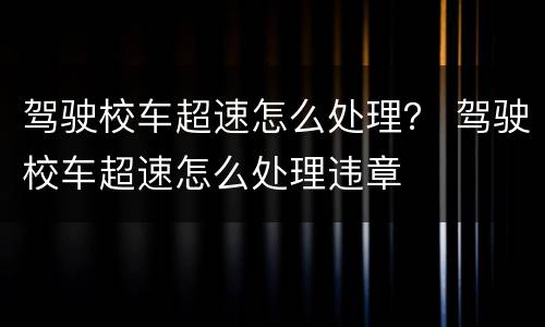 驾驶校车超速怎么处理？ 驾驶校车超速怎么处理违章