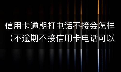 信用卡逾期打电话不接会怎样（不逾期不接信用卡电话可以吗）