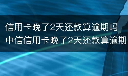 信用卡晚了2天还款算逾期吗 中信信用卡晚了2天还款算逾期吗