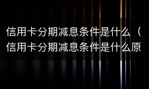 信用卡分期减息条件是什么（信用卡分期减息条件是什么原因）