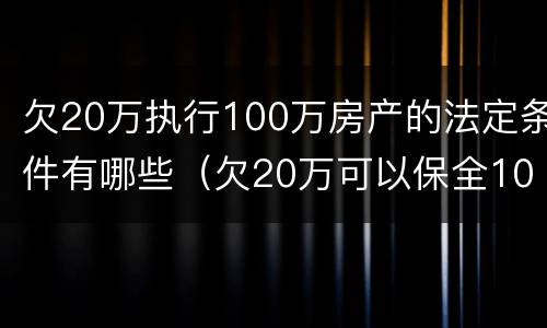 欠20万执行100万房产的法定条件有哪些（欠20万可以保全100万房产吗）