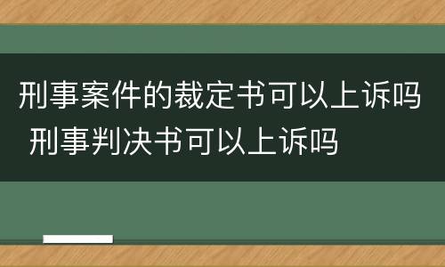 刑事案件的裁定书可以上诉吗 刑事判决书可以上诉吗