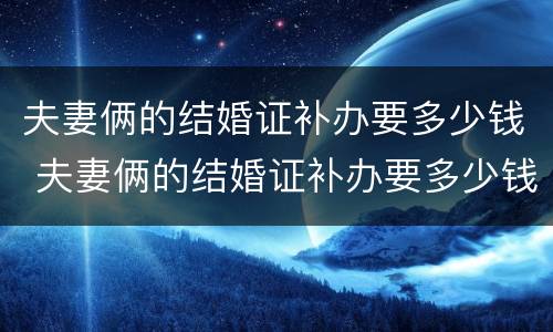 夫妻俩的结婚证补办要多少钱 夫妻俩的结婚证补办要多少钱一个