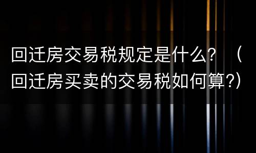 回迁房交易税规定是什么？（回迁房买卖的交易税如何算?）