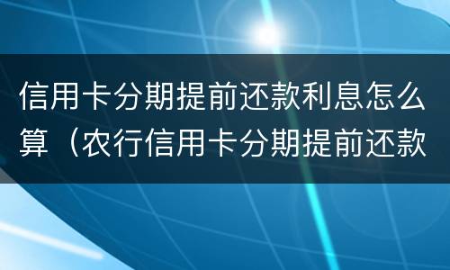 信用卡分期提前还款利息怎么算（农行信用卡分期提前还款利息怎么算）