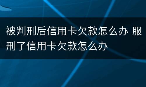 被判刑后信用卡欠款怎么办 服刑了信用卡欠款怎么办